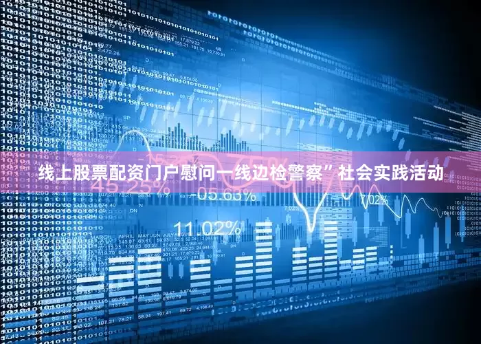 线上股票配资门户慰问一线边检警察”社会实践活动