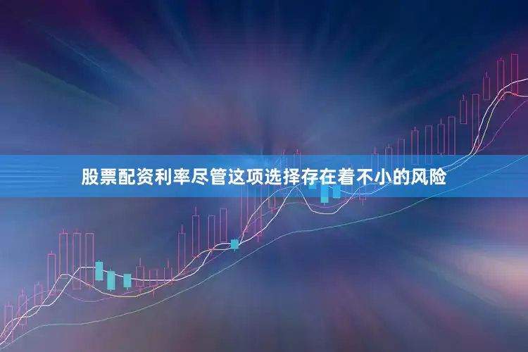 股票配资利率尽管这项选择存在着不小的风险