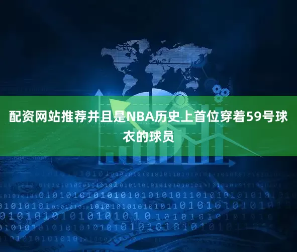 配资网站推荐并且是NBA历史上首位穿着59号球衣的球员
