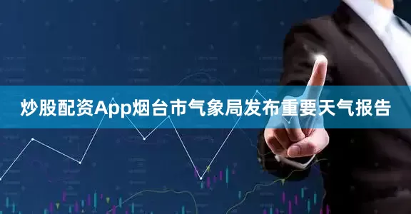 炒股配资App烟台市气象局发布重要天气报告