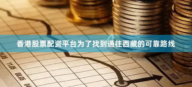 香港股票配资平台为了找到通往西藏的可靠路线