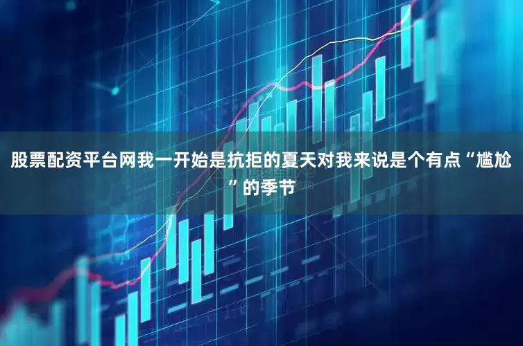 股票配资平台网我一开始是抗拒的夏天对我来说是个有点“尴尬”的季节