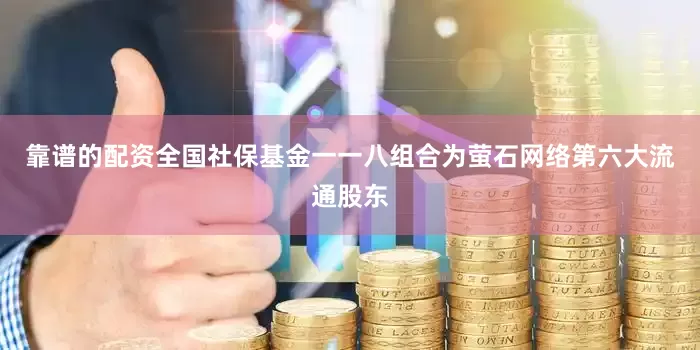 靠谱的配资全国社保基金一一八组合为萤石网络第六大流通股东