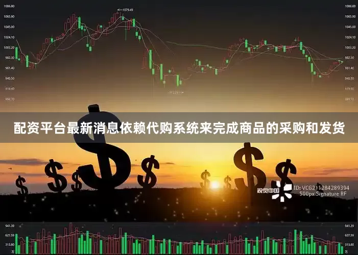 配资平台最新消息依赖代购系统来完成商品的采购和发货