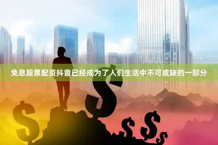 免息股票配资抖音已经成为了人们生活中不可或缺的一部分