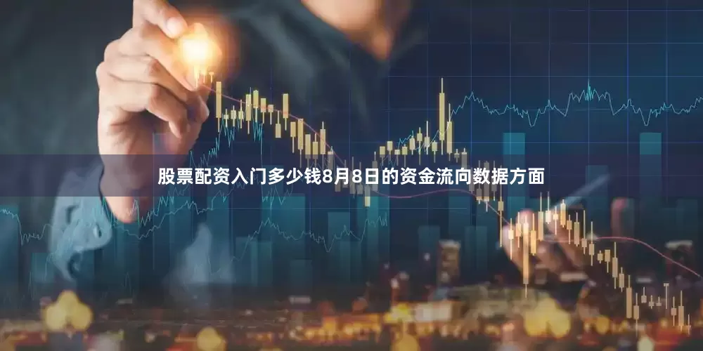 股票配资入门多少钱8月8日的资金流向数据方面