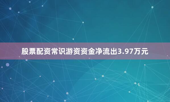 股票配资常识游资资金净流出3.97万元