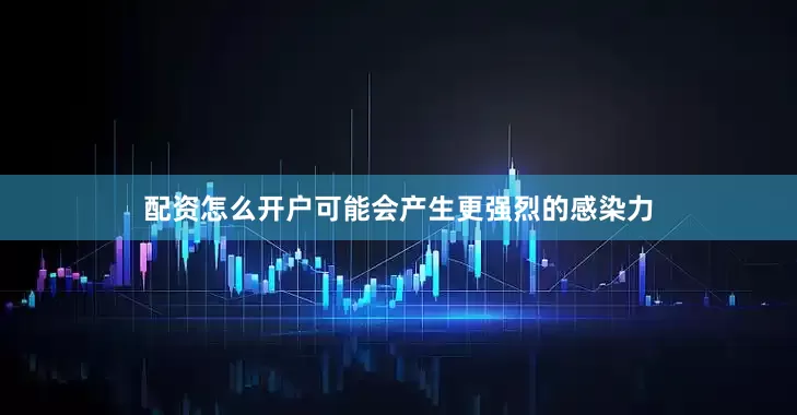 配资怎么开户可能会产生更强烈的感染力