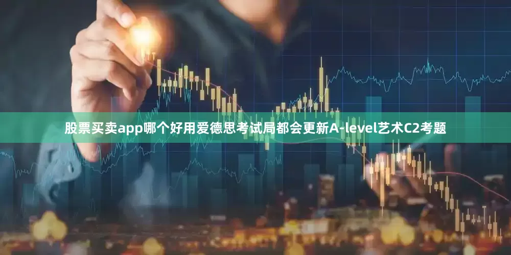 股票买卖app哪个好用爱德思考试局都会更新A-level艺术C2考题