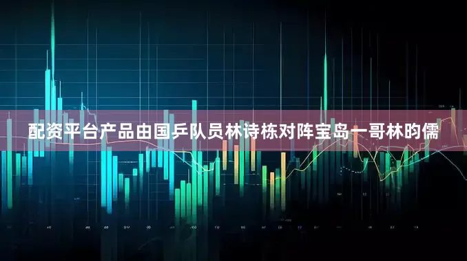 配资平台产品由国乒队员林诗栋对阵宝岛一哥林昀儒