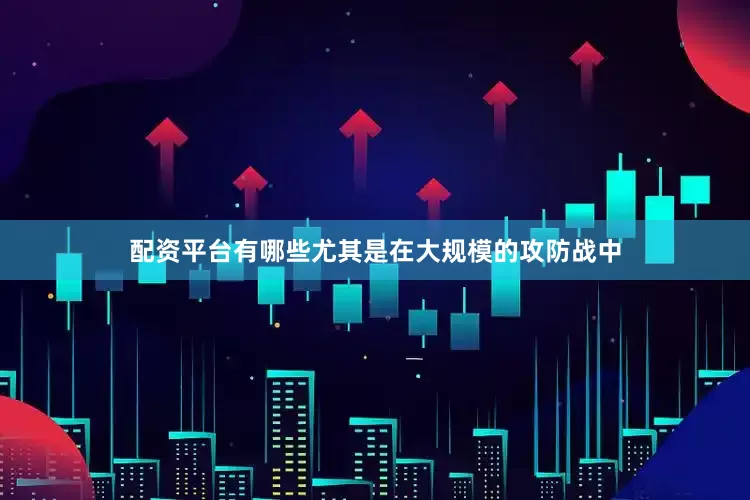 配资平台有哪些尤其是在大规模的攻防战中