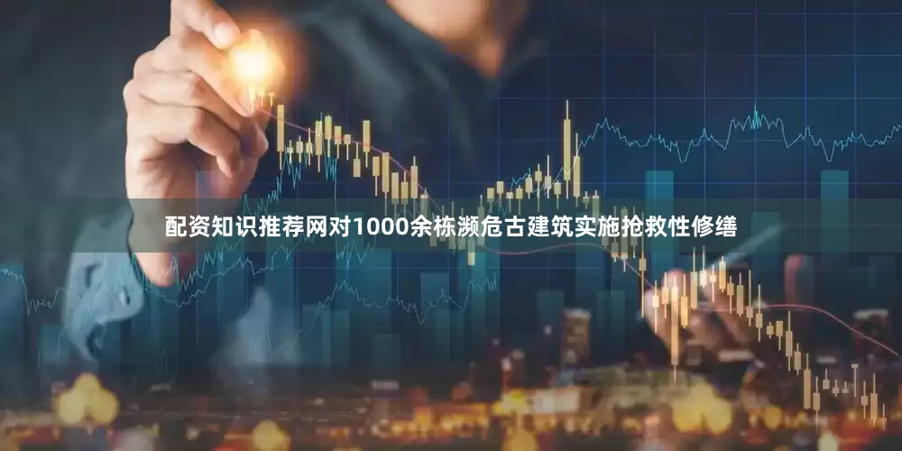 配资知识推荐网对1000余栋濒危古建筑实施抢救性修缮