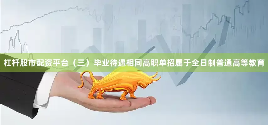 杠杆股市配资平台（三）毕业待遇相同高职单招属于全日制普通高等教育